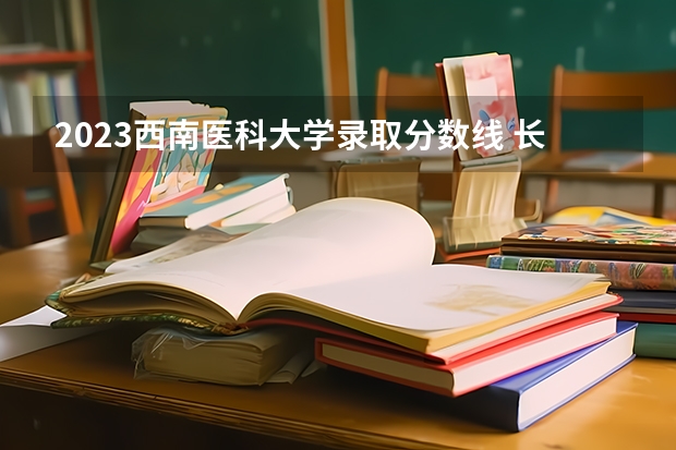 2023西南医科大学录取分数线 长春白求恩医科大学录取分数线
