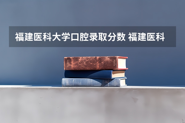 福建医科大学口腔录取分数 福建医科大学成考分数线