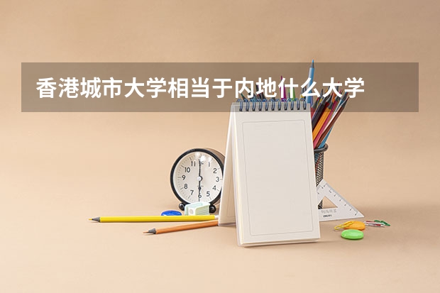 香港城市大学相当于内地什么大学