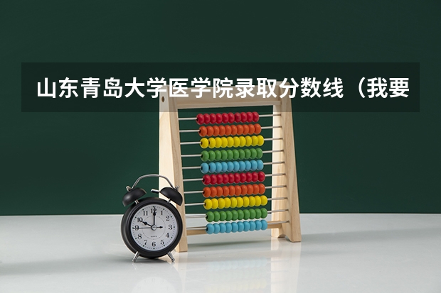 山东青岛大学医学院录取分数线（我要山东青岛大学医学院近几年的录取分数线）
