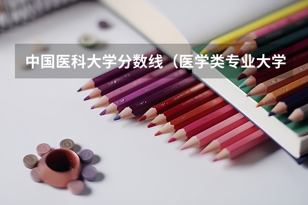 中国医科大学分数线（医学类专业大学排名及分数线）