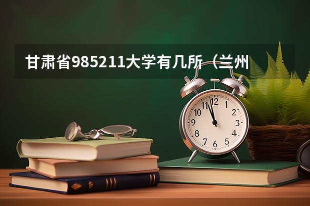 甘肃省985211大学有几所（兰州大学是985还是211？）
