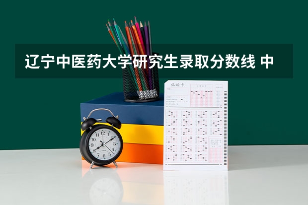 辽宁中医药大学研究生录取分数线 中国中医科学院录取分数线