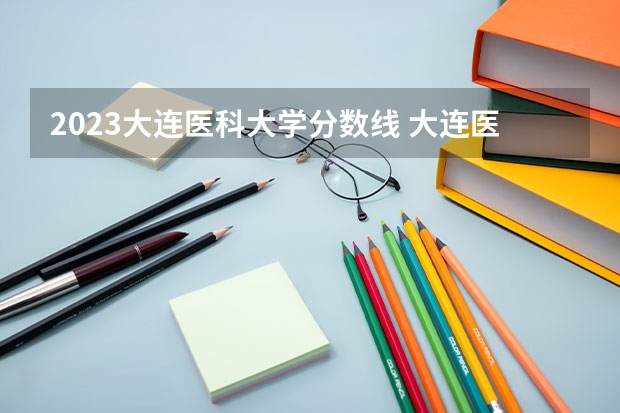 2023大连医科大学分数线 大连医科大学护理专业录取分数线