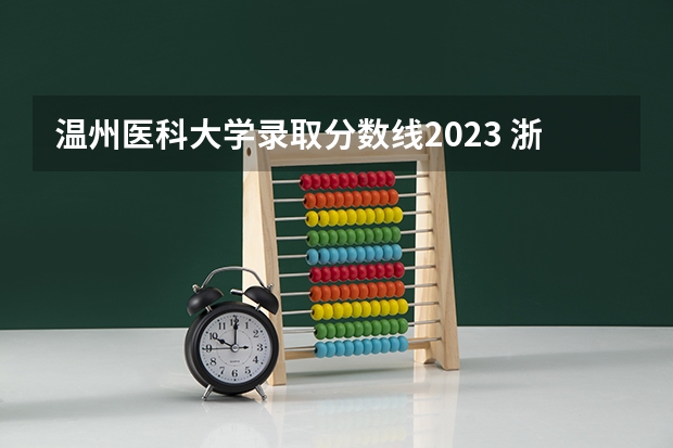 温州医科大学录取分数线2023 浙江各大学录取分数线排名