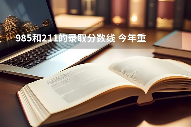985和211的录取分数线 今年重庆985和211录取分数线