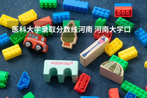 医科大学录取分数线河南 河南大学口腔医学录取分数线