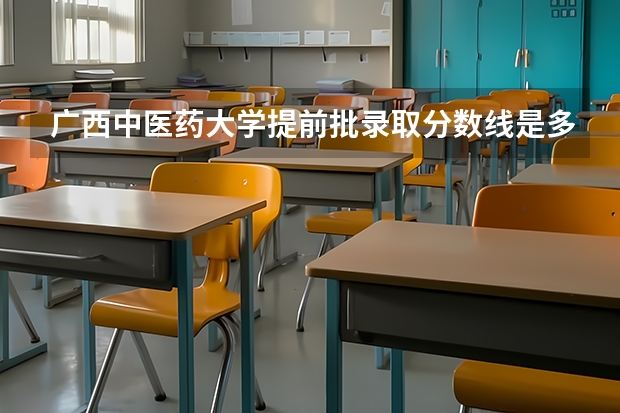 广西中医药大学提前批录取分数线是多少？