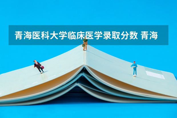 青海医科大学临床医学录取分数 青海大学护理专业分数线