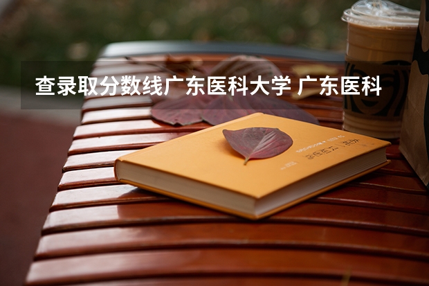 查录取分数线广东医科大学 广东医科大学中外合作办学分数线