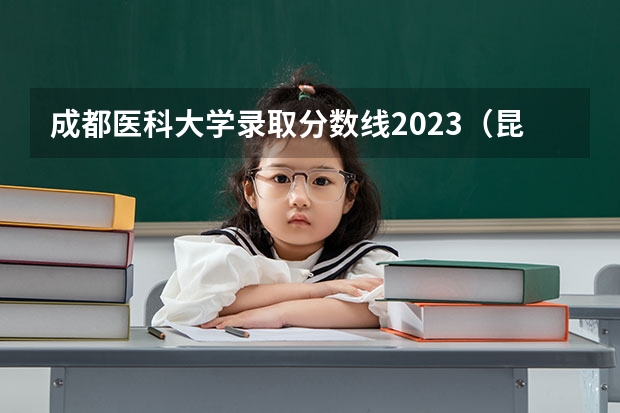 成都医科大学录取分数线2023（昆明医科大学2023年临床医学录取分数线）
