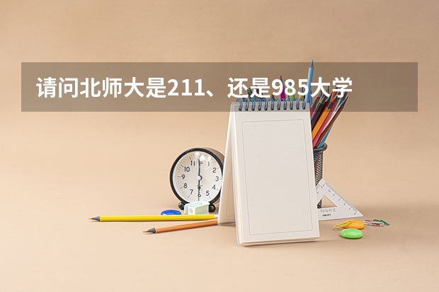 请问北师大是211、还是985大学？ 985师范大学有哪几所?