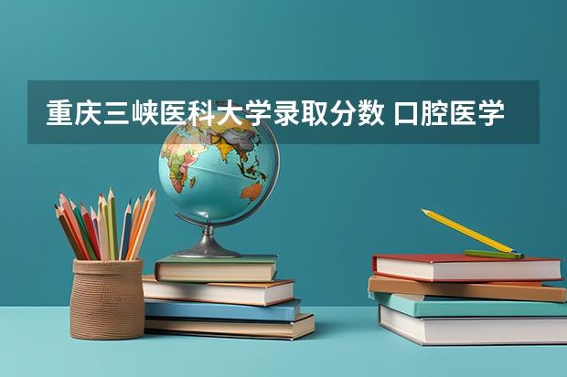 重庆三峡医科大学录取分数 口腔医学分数线