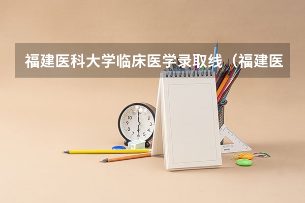 福建医科大学临床医学录取线（福建医科大学历年录取分数线）