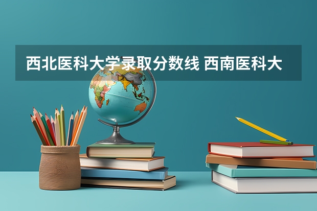 西北医科大学录取分数线 西南医科大学录取分数线