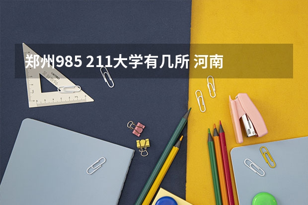 郑州985 211大学有几所 河南有几所211大学和985大学