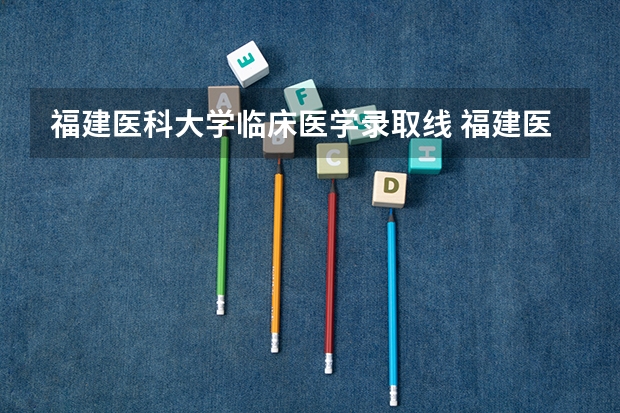 福建医科大学临床医学录取线 福建医科大学历年录取分数线