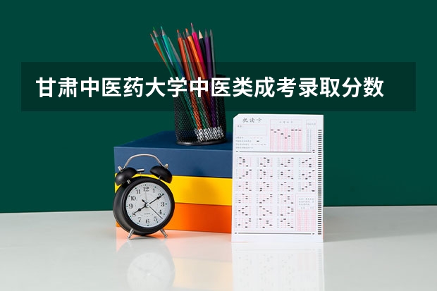 甘肃中医药大学中医类成考录取分数 甘肃中医药大学录取线