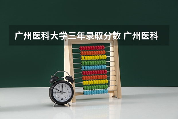广州医科大学三年录取分数 广州医科大学今年录取分数线