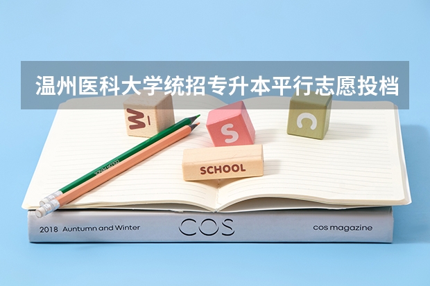 温州医科大学统招专升本平行志愿投档时间？ 温州医科大学录取分数线2023