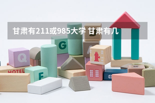 甘肃有211或985大学 甘肃有几个211大学