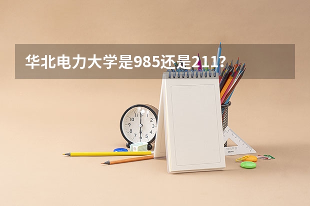 华北电力大学是985还是211？ 华北电力大学是985还是211