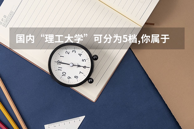 国内“理工大学”可分为5档,你属于哪个档次?今年考生可留意