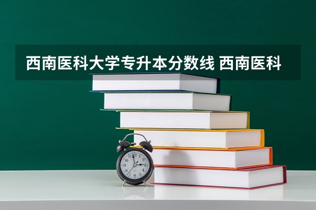 西南医科大学专升本分数线 西南医科大学2023年本科录取分数线