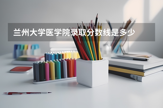 兰州大学医学院录取分数线是多少