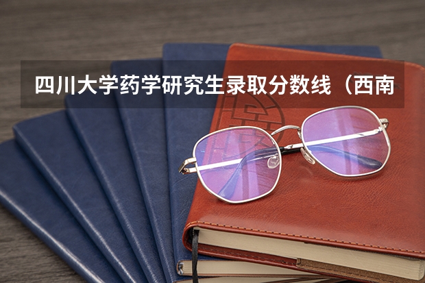 四川大学药学研究生录取分数线（西南大学生物与医药考研分数线）