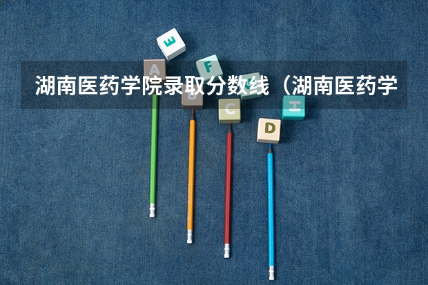 湖南医药学院录取分数线（湖南医药学院专业分数线）