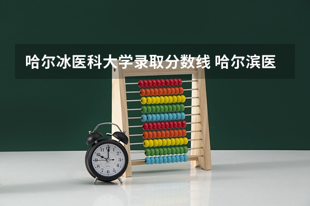 哈尔冰医科大学录取分数线 哈尔滨医科大学分数线？