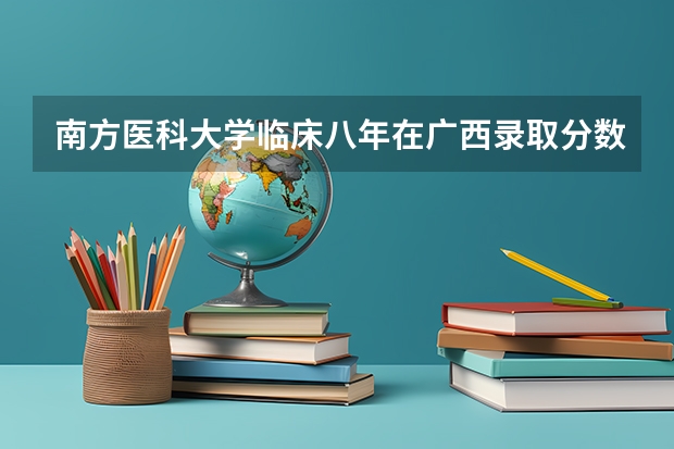 南方医科大学临床八年在广西录取分数线（南方医科大学录取分数线）