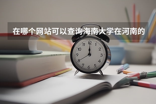 在哪个网站可以查询海南大学在河南的历年录取分数线