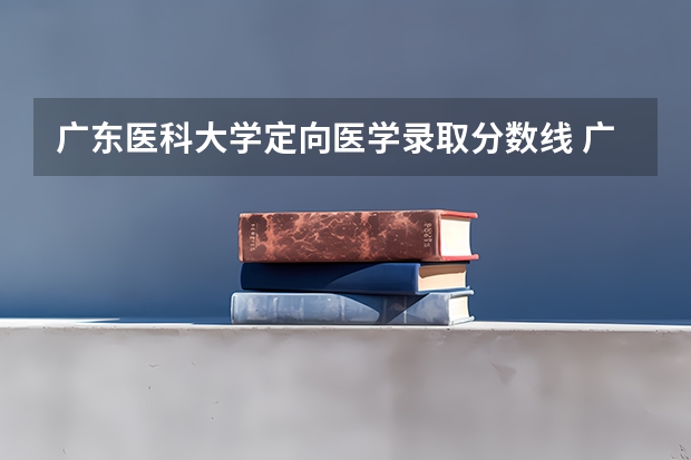 广东医科大学定向医学录取分数线 广东医科大学录取分数线（广东医科大学录取分数线临床医学）