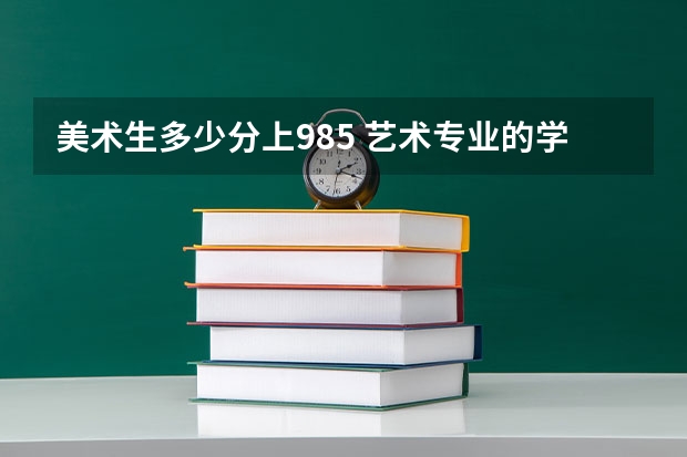 美术生多少分上985 艺术专业的学生考985和211难吗