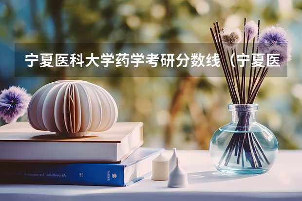 宁夏医科大学药学考研分数线（宁夏医科大学专科分数线）