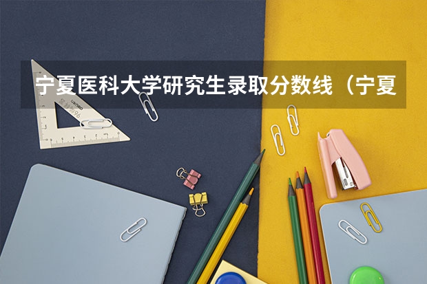 宁夏医科大学研究生录取分数线（宁夏医科大学口腔研究生录取分数）