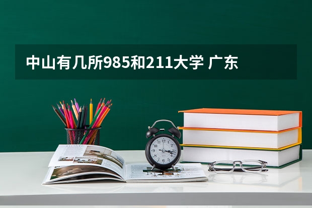 中山有几所985和211大学 广东有几所985和211大学
