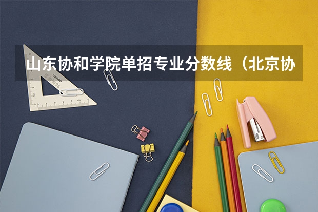 山东协和学院单招专业分数线（北京协和医科大学分数线）