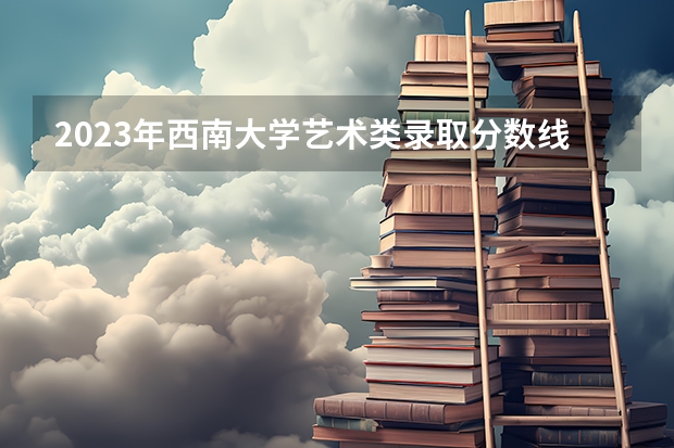 2023年西南大学艺术类录取分数线是多少
