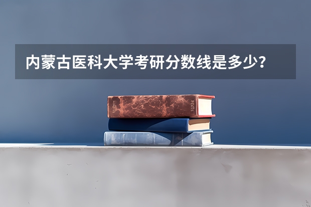 内蒙古医科大学考研分数线是多少？