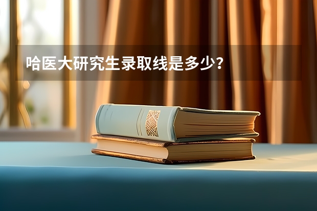 哈医大研究生录取线是多少？