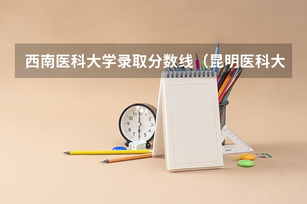西南医科大学录取分数线（昆明医科大学影像学录取分数线）