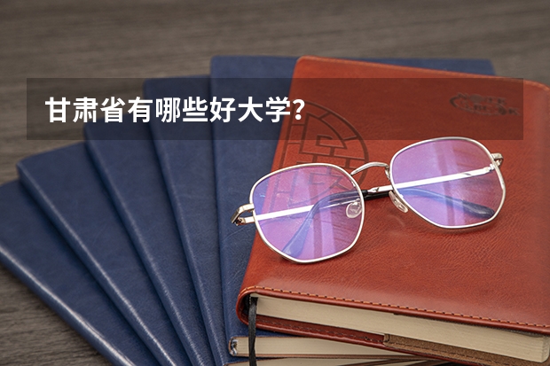 甘肃省有哪些好大学？