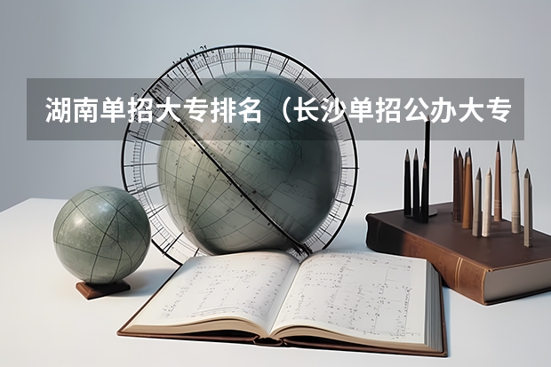 湖南单招大专排名（长沙单招公办大专学校排名）