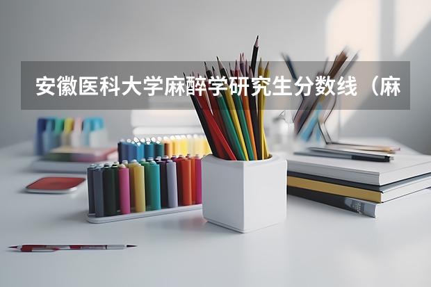安徽医科大学麻醉学研究生分数线（麻醉学专业大学排名及分数线）
