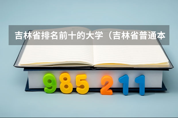 吉林省排名前十的大学（吉林省普通本科大学排名）