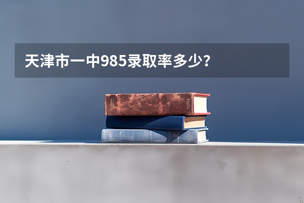 天津市一中985录取率多少？