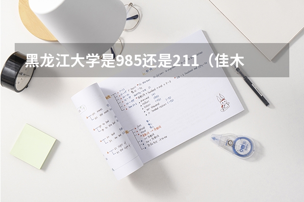 黑龙江大学是985还是211（佳木斯大学是985还是211）